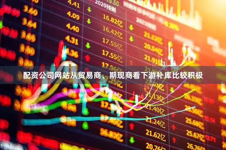 配资公司网站从贸易商、期现商看下游补库比较积极