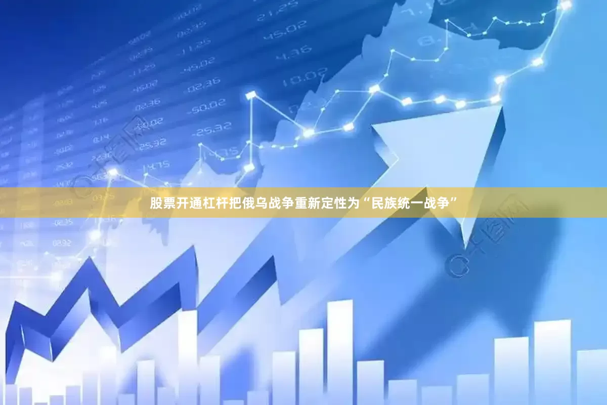 股票开通杠杆把俄乌战争重新定性为“民族统一战争”