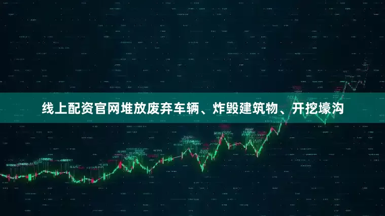 线上配资官网堆放废弃车辆、炸毁建筑物、开挖壕沟