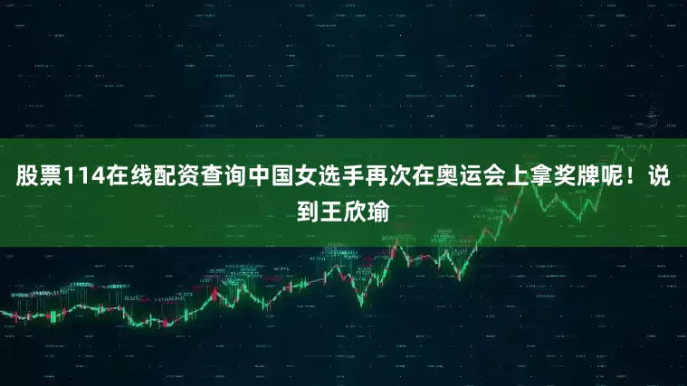 股票114在线配资查询中国女选手再次在奥运会上拿奖牌呢！说到王欣瑜