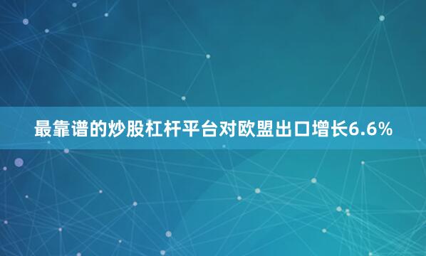 最靠谱的炒股杠杆平台对欧盟出口增长6.6%
