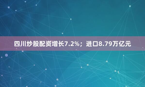 四川炒股配资增长7.2%；进口8.79万亿元