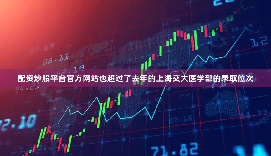 配资炒股平台官方网站也超过了去年的上海交大医学部的录取位次