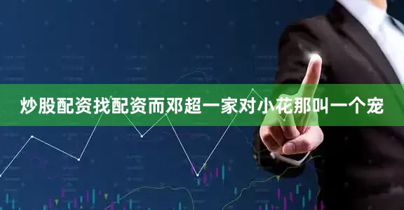 炒股配资找配资而邓超一家对小花那叫一个宠