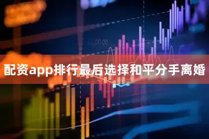 配资app排行最后选择和平分手离婚