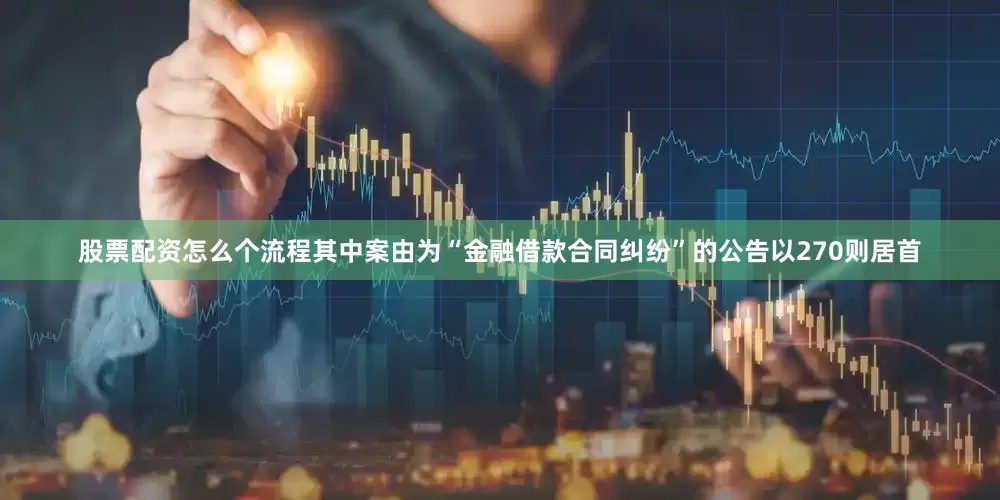 股票配资怎么个流程其中案由为“金融借款合同纠纷”的公告以270则居首