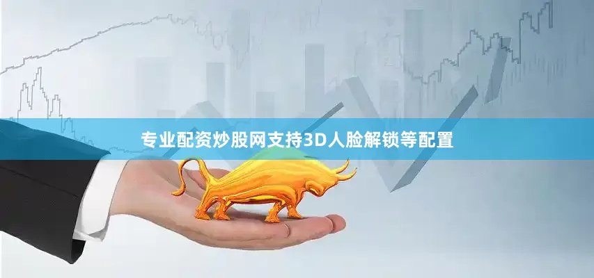 专业配资炒股网支持3D人脸解锁等配置