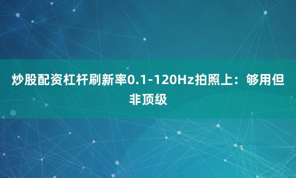 炒股配资杠杆刷新率0.1-120Hz拍照上：够用但非顶级