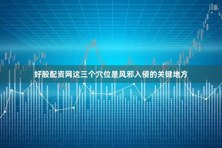 好股配资网这三个穴位是风邪入侵的关键地方