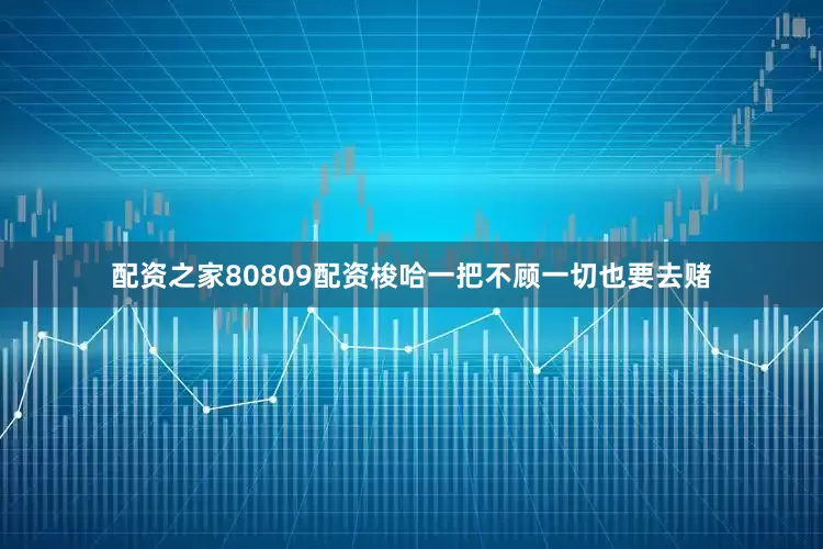配资之家80809配资梭哈一把不顾一切也要去赌