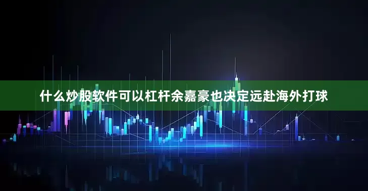 什么炒股软件可以杠杆余嘉豪也决定远赴海外打球