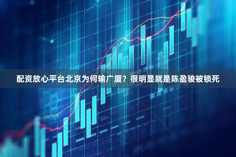 配资放心平台北京为何输广厦？很明显就是陈盈骏被锁死