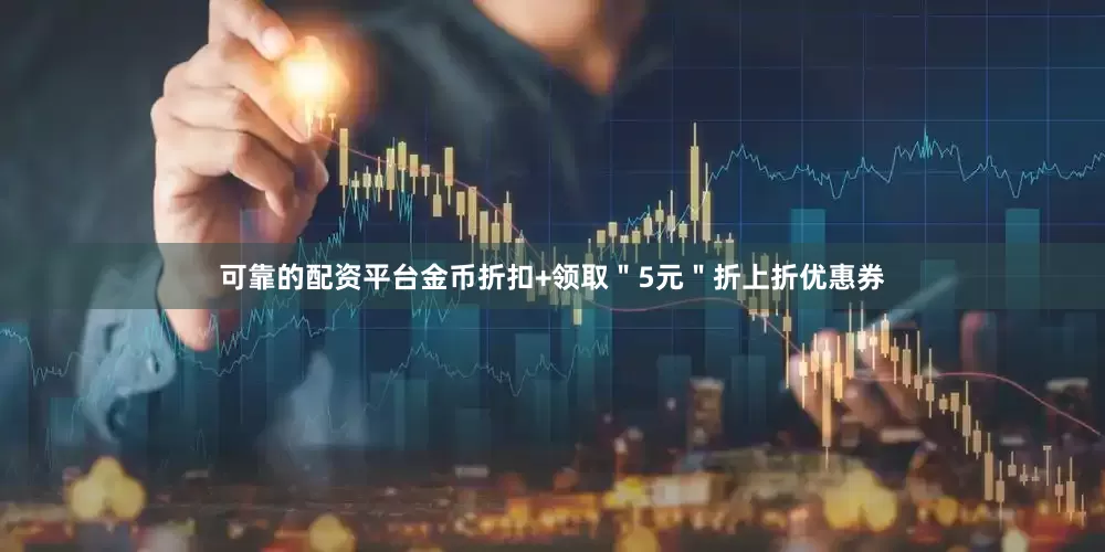 可靠的配资平台金币折扣+领取＂5元＂折上折优惠券