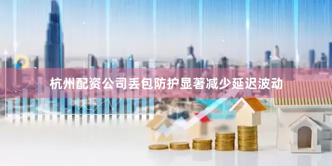 杭州配资公司丢包防护显著减少延迟波动