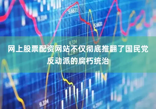 网上股票配资网站不仅彻底推翻了国民党反动派的腐朽统治