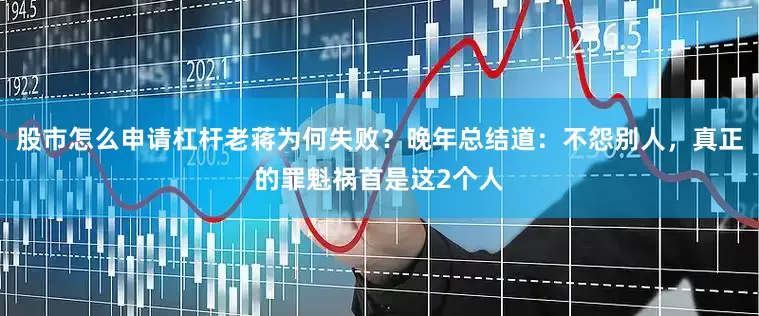 股市怎么申请杠杆老蒋为何失败？晚年总结道：不怨别人，真正的罪魁祸首是这2个人