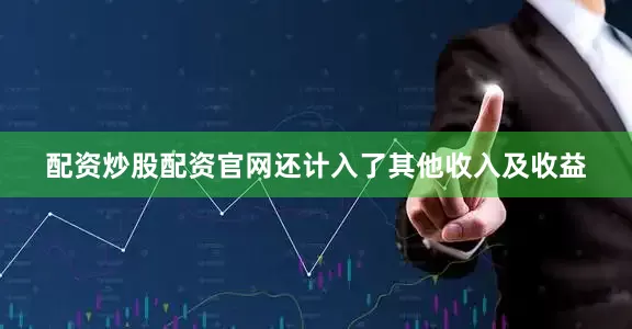 配资炒股配资官网还计入了其他收入及收益