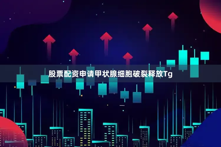 股票配资申请甲状腺细胞破裂释放Tg